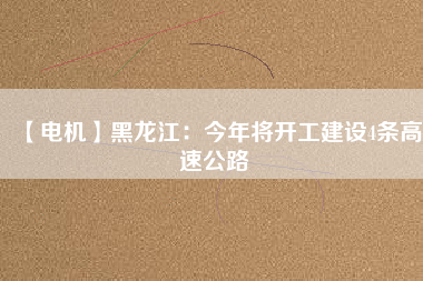 【電機(jī)】黑龍江：今年將開(kāi)工建設(shè)4條高速公路